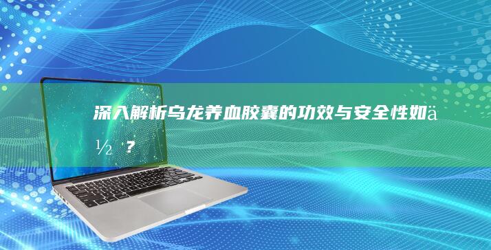 深入解析：乌龙养血胶囊的功效与安全性如何？